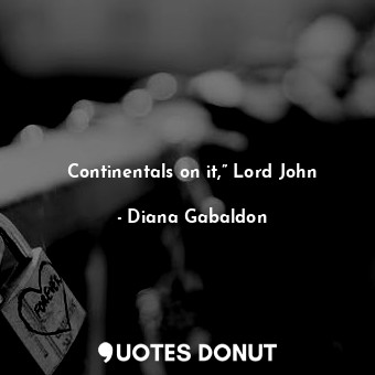 Continentals on it,” Lord John