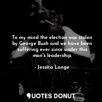  To my mind the election was stolen by George Bush and we have been suffering eve... - Jessica Lange - Quotes Donut