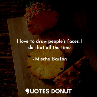  I love to draw people&#39;s faces. I do that all the time.... - Mischa Barton - Quotes Donut
