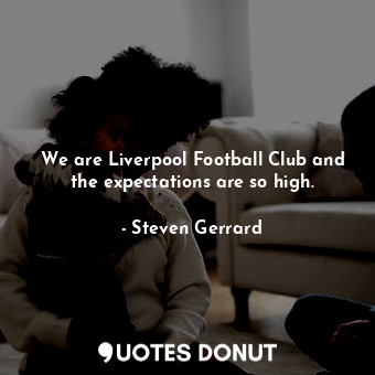 We are Liverpool Football Club and the expectations are so high.