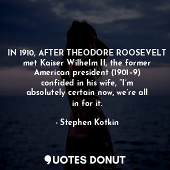  IN 1910, AFTER THEODORE ROOSEVELT met Kaiser Wilhelm II, the former American pre... - Stephen Kotkin - Quotes Donut