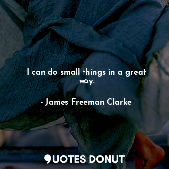  I can do small things in a great way.... - James Freeman Clarke - Quotes Donut