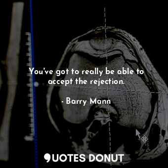  You&#39;ve got to really be able to accept the rejection.... - Barry Mann - Quotes Donut