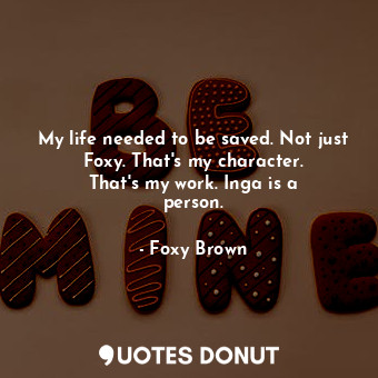  My life needed to be saved. Not just Foxy. That&#39;s my character. That&#39;s m... - Foxy Brown - Quotes Donut