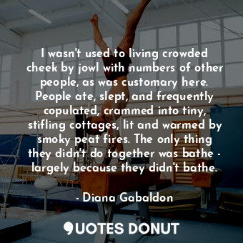  I wasn't used to living crowded cheek by jowl with numbers of other people, as w... - Diana Gabaldon - Quotes Donut
