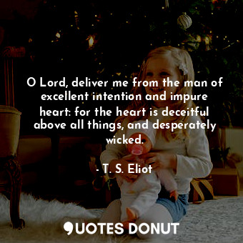 O Lord, deliver me from the man of excellent intention and impure heart: for the heart is deceitful above all things, and desperately wicked.