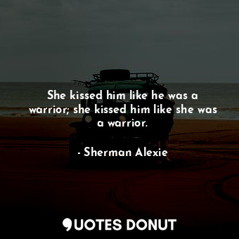  She kissed him like he was a warrior; she kissed him like she was a warrior.... - Sherman Alexie - Quotes Donut