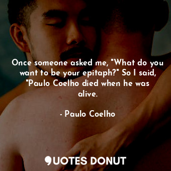 Once someone asked me, "What do you want to be your epitaph?" So I said, "Paulo Coelho died when he was alive.