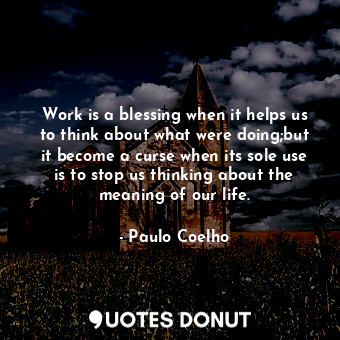 Work is a blessing when it helps us to think about what were doing;but it become a curse when its sole use is to stop us thinking about the meaning of our life.