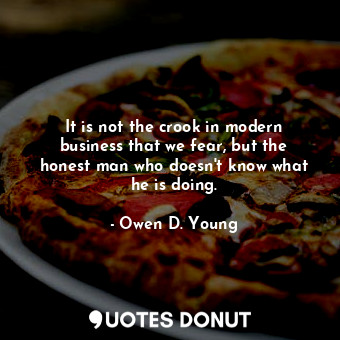 It is not the crook in modern business that we fear, but the honest man who doesn&#39;t know what he is doing.