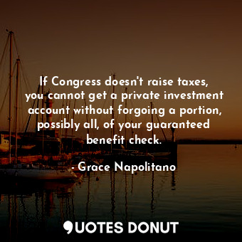  If Congress doesn&#39;t raise taxes, you cannot get a private investment account... - Grace Napolitano - Quotes Donut