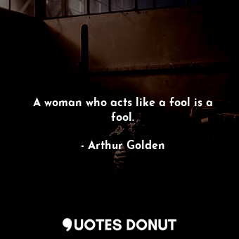 A woman who acts like a fool is a fool.