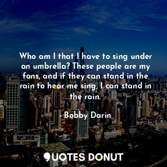  Who am I that I have to sing under an umbrella? These people are my fans, and if... - Bobby Darin - Quotes Donut