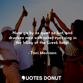  Nuns go by as quiet as lust, and drunken men with sober eyes sing in the lobby o... - Toni Morrison - Quotes Donut