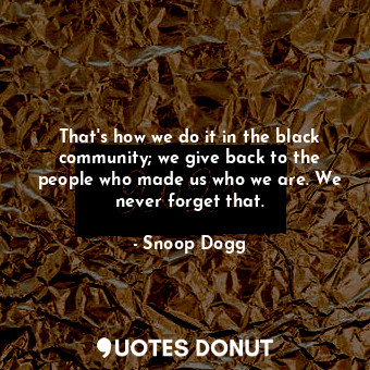  That&#39;s how we do it in the black community; we give back to the people who m... - Snoop Dogg - Quotes Donut