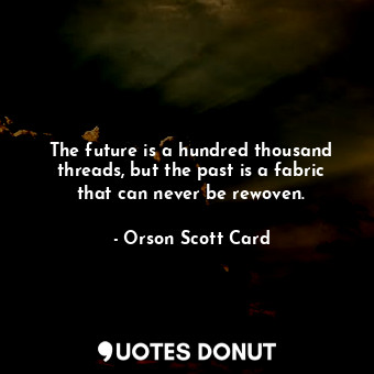 The future is a hundred thousand threads, but the past is a fabric that can never be rewoven.