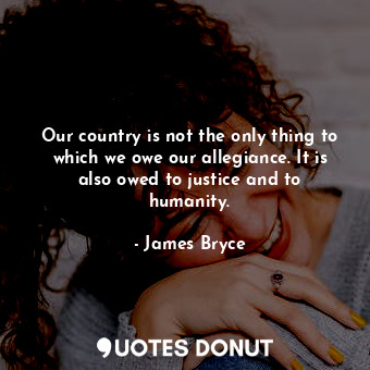 Our country is not the only thing to which we owe our allegiance. It is also owed to justice and to humanity.
