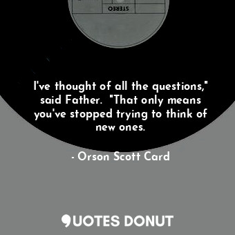  I've thought of all the questions," said Father.  "That only means you've stoppe... - Orson Scott Card - Quotes Donut