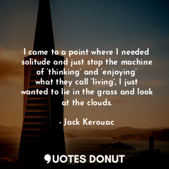  I came to a point where I needed solitude and just stop the machine of ‘thinking... - Jack Kerouac - Quotes Donut