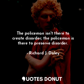  The policeman isn&#39;t there to create disorder; the policeman is there to pres... - Richard J. Daley - Quotes Donut