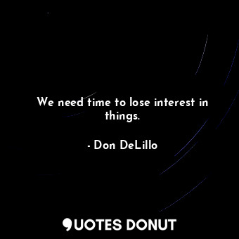 We need time to lose interest in things.