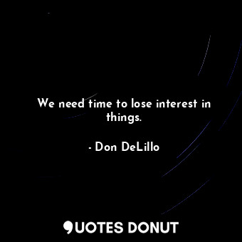  We need time to lose interest in things.... - Don DeLillo - Quotes Donut