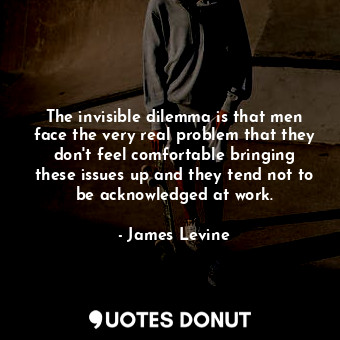  The invisible dilemma is that men face the very real problem that they don&#39;t... - James Levine - Quotes Donut