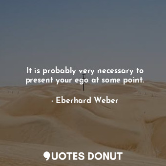  It is probably very necessary to present your ego at some point.... - Eberhard Weber - Quotes Donut