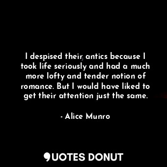  I despised their antics because I took life seriously and had a much more lofty ... - Alice Munro - Quotes Donut