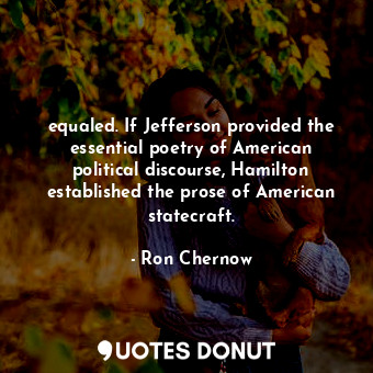 equaled. If Jefferson provided the essential poetry of American political discourse, Hamilton established the prose of American statecraft.