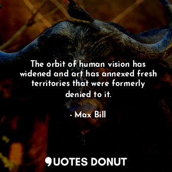 The orbit of human vision has widened and art has annexed fresh territories that were formerly denied to it.