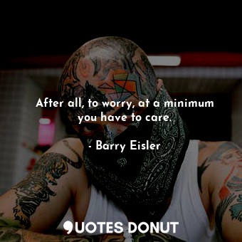  After all, to worry, at a minimum you have to care.... - Barry Eisler - Quotes Donut