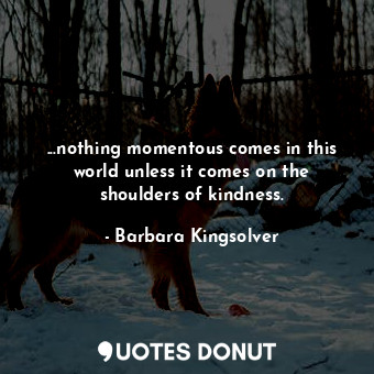  ...nothing momentous comes in this world unless it comes on the shoulders of kin... - Barbara Kingsolver - Quotes Donut