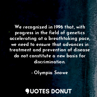  We recognized in 1996 that, with progress in the field of genetics accelerating ... - Olympia Snowe - Quotes Donut
