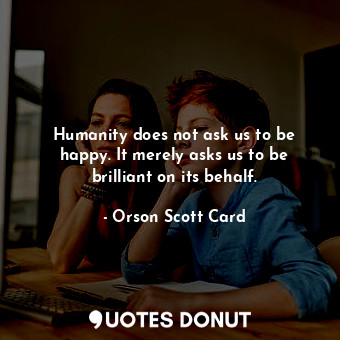  Humanity does not ask us to be happy. It merely asks us to be brilliant on its b... - Orson Scott Card - Quotes Donut