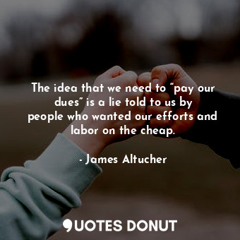  The idea that we need to “pay our dues” is a lie told to us by people who wanted... - James Altucher - Quotes Donut