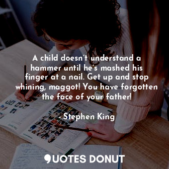  A child doesn’t understand a hammer until he’s mashed his finger at a nail. Get ... - Stephen King - Quotes Donut