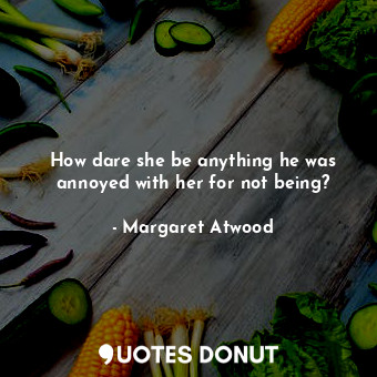  How dare she be anything he was annoyed with her for not being?... - Margaret Atwood - Quotes Donut