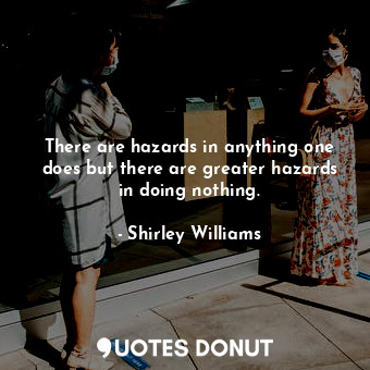 There are hazards in anything one does but there are greater hazards in doing nothing.