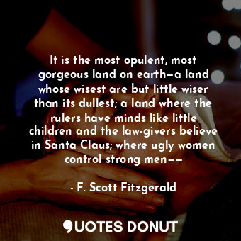  It is the most opulent, most gorgeous land on earth—a land whose wisest are but ... - F. Scott Fitzgerald - Quotes Donut