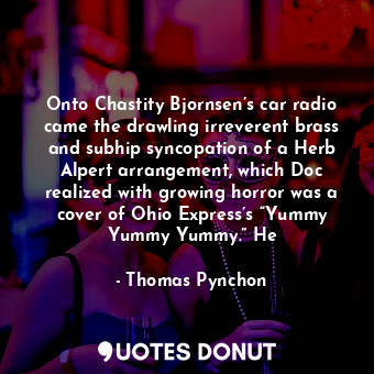 Onto Chastity Bjornsen’s car radio came the drawling irreverent brass and subhip syncopation of a Herb Alpert arrangement, which Doc realized with growing horror was a cover of Ohio Express’s “Yummy Yummy Yummy.” He