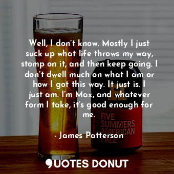  Well, I don’t know. Mostly I just suck up what life throws my way, stomp on it, ... - James Patterson - Quotes Donut