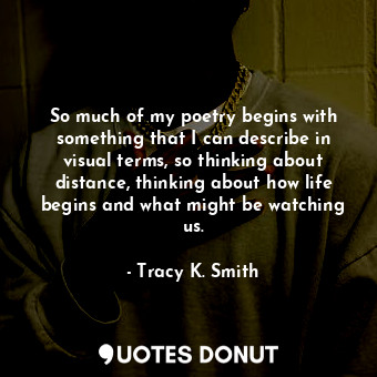  So much of my poetry begins with something that I can describe in visual terms, ... - Tracy K. Smith - Quotes Donut