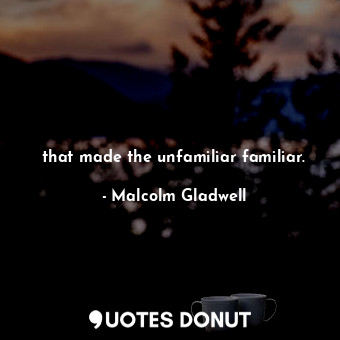  that made the unfamiliar familiar.... - Malcolm Gladwell - Quotes Donut