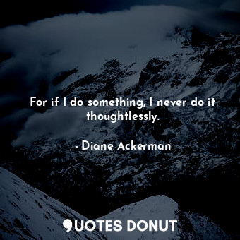  For if I do something, I never do it thoughtlessly.... - Diane Ackerman - Quotes Donut