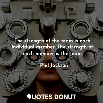  The strength of the team is each individual member. The strength of each member ... - Phil Jackson - Quotes Donut