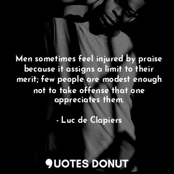 Men sometimes feel injured by praise because it assigns a limit to their merit; few people are modest enough not to take offense that one appreciates them.