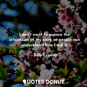  I don&#39;t want to expose the intricacies of my work so people can understand h... - Billy Crudup - Quotes Donut