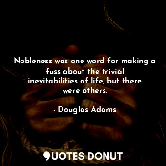 Nobleness was one word for making a fuss about the trivial inevitabilities of life, but there were others.