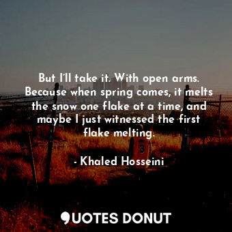  But I’ll take it. With open arms. Because when spring comes, it melts the snow o... - Khaled Hosseini - Quotes Donut